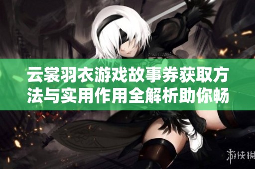 云裳羽衣游戏故事券获取方法与实用作用全解析助你畅游梦幻旅程
