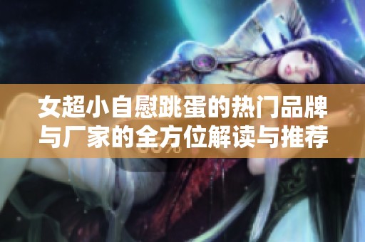 女超小自慰跳蛋的热门品牌与厂家的全方位解读与推荐