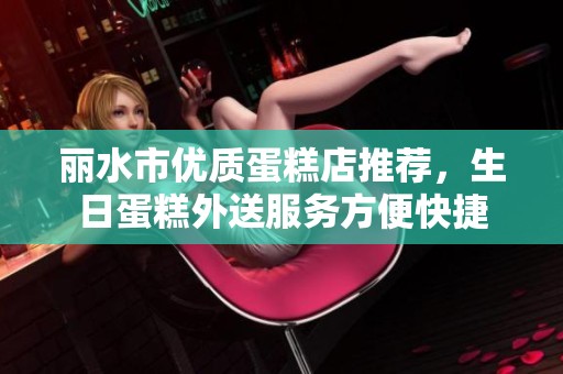 丽水市优质蛋糕店推荐，生日蛋糕外送服务方便快捷