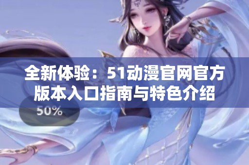 全新体验：51动漫官网官方版本入口指南与特色介绍