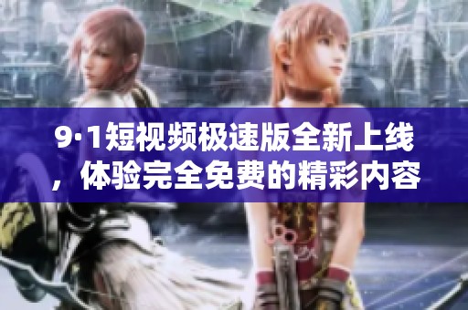9·1短视频极速版全新上线，体验完全免费的精彩内容