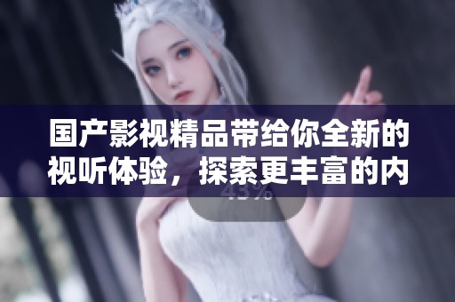 国产影视精品带给你全新的视听体验，探索更丰富的内容魅力