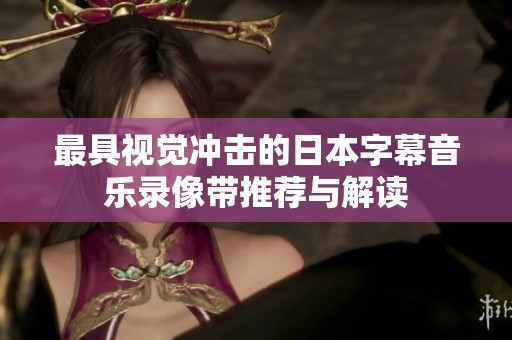 最具视觉冲击的日本字幕音乐录像带推荐与解读