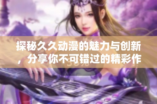 探秘久久动漫的魅力与创新，分享你不可错过的精彩作品