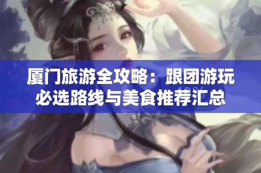 厦门旅游全攻略：跟团游玩必选路线与美食推荐汇总