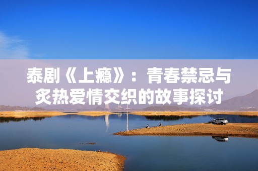 泰剧《上瘾》：青春禁忌与炙热爱情交织的故事探讨