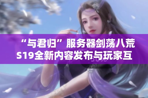 “与君归”服务器剑荡八荒S19全新内容发布与玩家互动指南