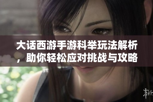 大话西游手游科举玩法解析，助你轻松应对挑战与攻略技巧