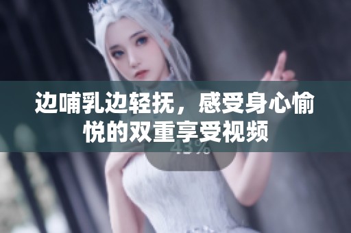 边哺乳边轻抚，感受身心愉悦的双重享受视频