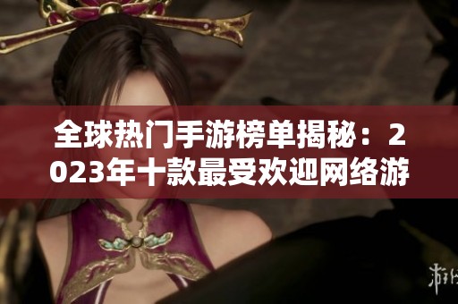 全球热门手游榜单揭秘：2023年十款最受欢迎网络游戏分析