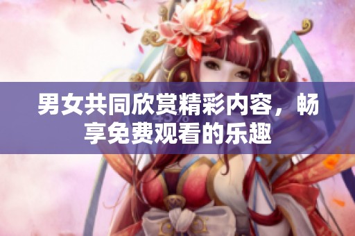 男女共同欣赏精彩内容，畅享免费观看的乐趣