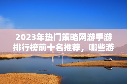 2023年热门策略网游手游排行榜前十名推荐，哪些游戏值得一试
