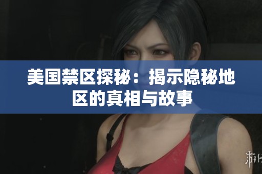 美国禁区探秘：揭示隐秘地区的真相与故事