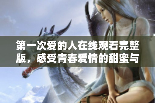 第一次爱的人在线观看完整版，感受青春爱情的甜蜜与苦涩