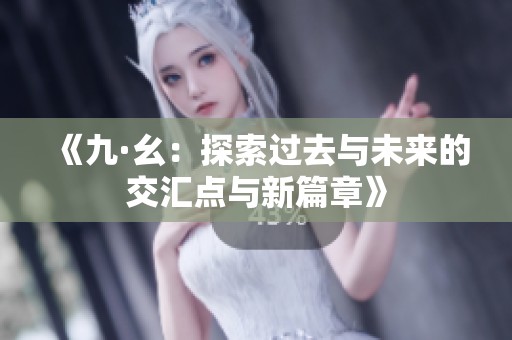 《九·幺：探索过去与未来的交汇点与新篇章》