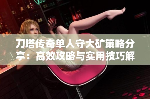 刀塔传奇单人守大矿策略分享：高效攻略与实用技巧解析