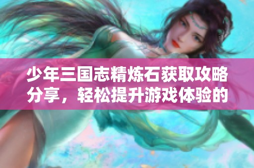 少年三国志精炼石获取攻略分享，轻松提升游戏体验的实用技巧