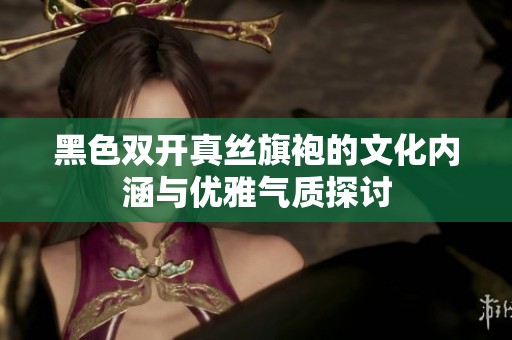 黑色双开真丝旗袍的文化内涵与优雅气质探讨