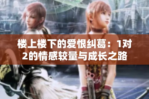 楼上楼下的爱恨纠葛：1对2的情感较量与成长之路