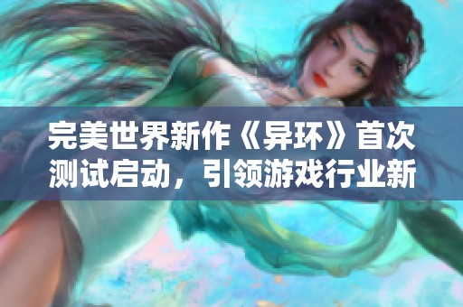 完美世界新作《异环》首次测试启动，引领游戏行业新趋势引发热议