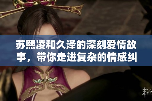 苏熙凌和久泽的深刻爱情故事，带你走进复杂的情感纠葛中