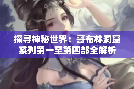 探寻神秘世界：哥布林洞窟系列第一至第四部全解析