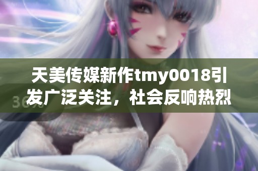 天美传媒新作tmy0018引发广泛关注，社会反响热烈引发讨论