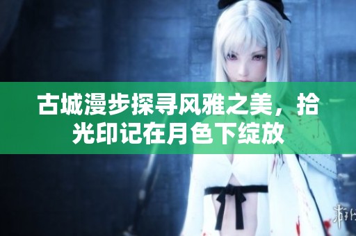 古城漫步探寻风雅之美，拾光印记在月色下绽放