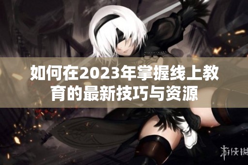 如何在2023年掌握线上教育的最新技巧与资源