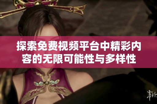 探索免费视频平台中精彩内容的无限可能性与多样性
