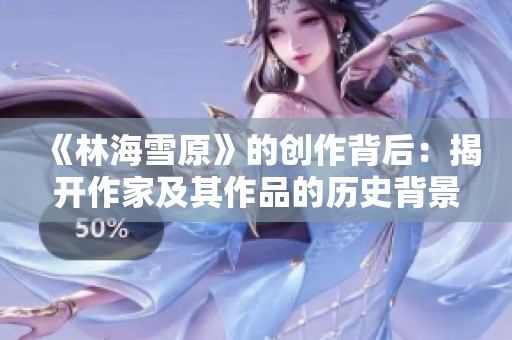 《林海雪原》的创作背后：揭开作家及其作品的历史背景