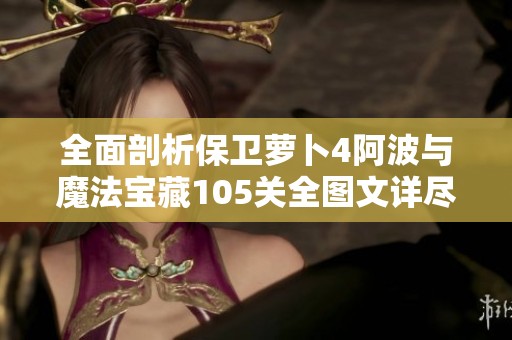 全面剖析保卫萝卜4阿波与魔法宝藏105关全图文详尽通关攻略
