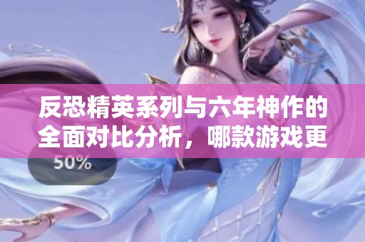 反恐精英系列与六年神作的全面对比分析，哪款游戏更值得一玩