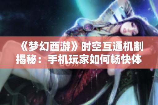 《梦幻西游》时空互通机制揭秘：手机玩家如何畅快体验游戏新篇章