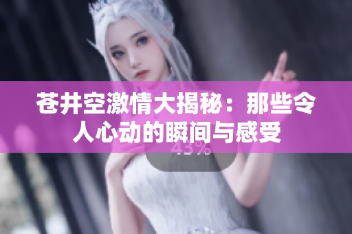 苍井空激情大揭秘：那些令人心动的瞬间与感受