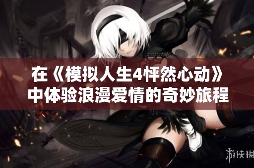 在《模拟人生4怦然心动》中体验浪漫爱情的奇妙旅程