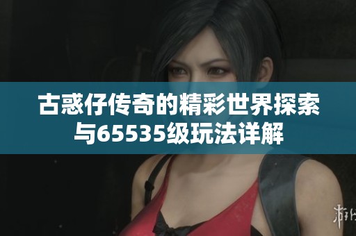 古惑仔传奇的精彩世界探索与65535级玩法详解