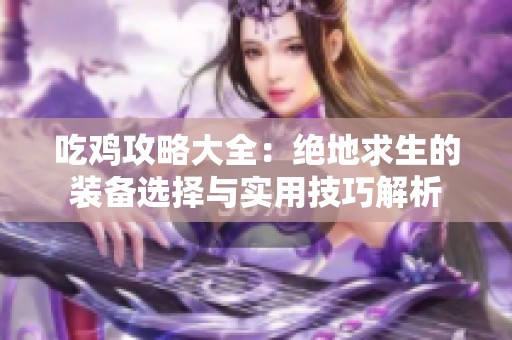 吃鸡攻略大全：绝地求生的装备选择与实用技巧解析