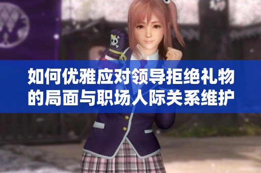 如何优雅应对领导拒绝礼物的局面与职场人际关系维护策略