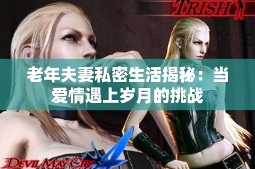 老年夫妻私密生活揭秘：当爱情遇上岁月的挑战