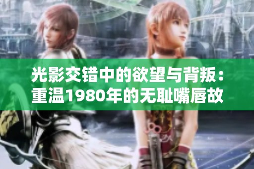 光影交错中的欲望与背叛：重温1980年的无耻嘴唇故事