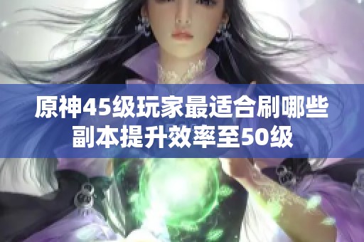 原神45级玩家最适合刷哪些副本提升效率至50级