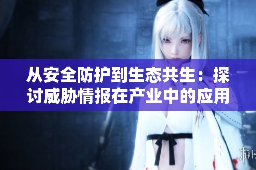 从安全防护到生态共生：探讨威胁情报在产业中的应用与价值