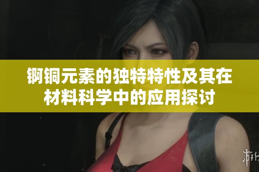 锕铜元素的独特特性及其在材料科学中的应用探讨