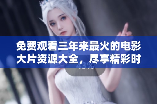 免费观看三年来最火的电影大片资源大全，尽享精彩时光