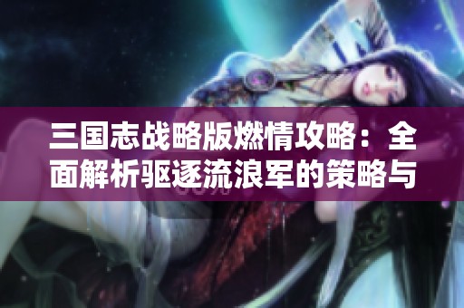 三国志战略版燃情攻略：全面解析驱逐流浪军的策略与技巧