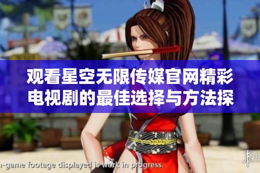 观看星空无限传媒官网精彩电视剧的最佳选择与方法探讨