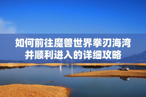 如何前往魔兽世界拳刃海湾并顺利进入的详细攻略
