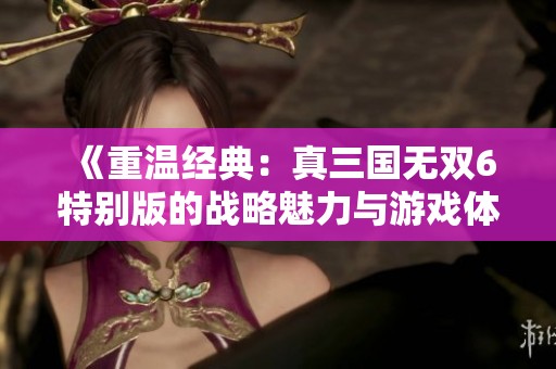 《重温经典：真三国无双6特别版的战略魅力与游戏体验》