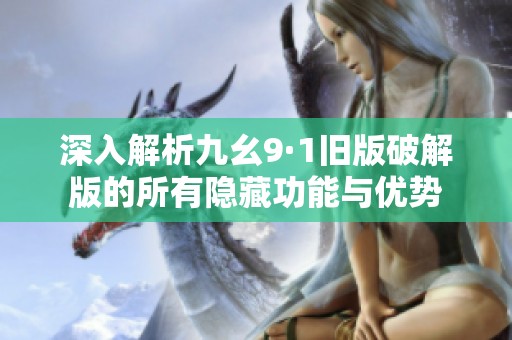 深入解析九幺9·1旧版破解版的所有隐藏功能与优势